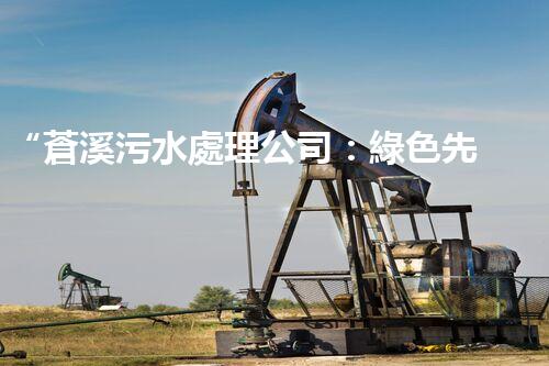 “蒼溪污水處理公司：綠色先鋒，守護(hù)碧水藍(lán)天”